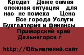 Кредит . Даже самая сложная ситуация - для нас  не помеха . › Цена ­ 90 - Все города Услуги » Бухгалтерия и финансы   . Приморский край,Дальнегорск г.